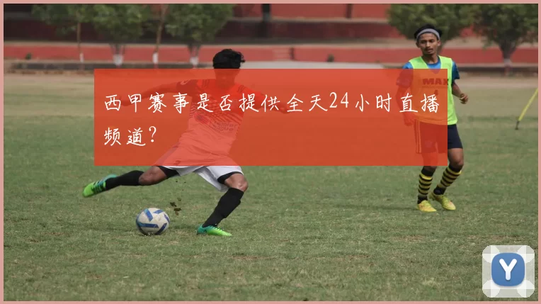西甲赛事是否提供全天24小时直播频道？