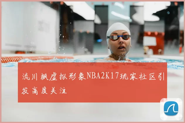 流川枫虚拟形象NBA2K17玩家社区引发高度关注
