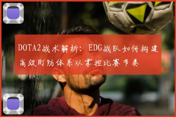 DOTA2战术解析：EDG战队如何构建高效盯防体系以掌控比赛节奏
