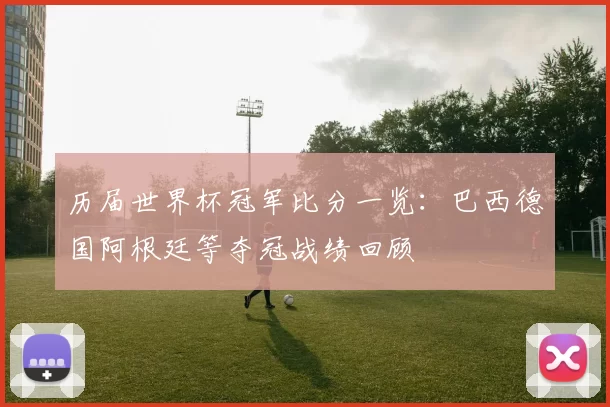 历届世界杯冠军比分一览:巴西德国阿根廷等夺冠战绩回顾