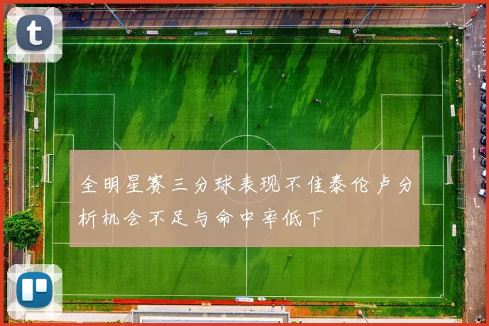 全明星赛三分球表现不佳泰伦卢分析机会不足与命中率低下