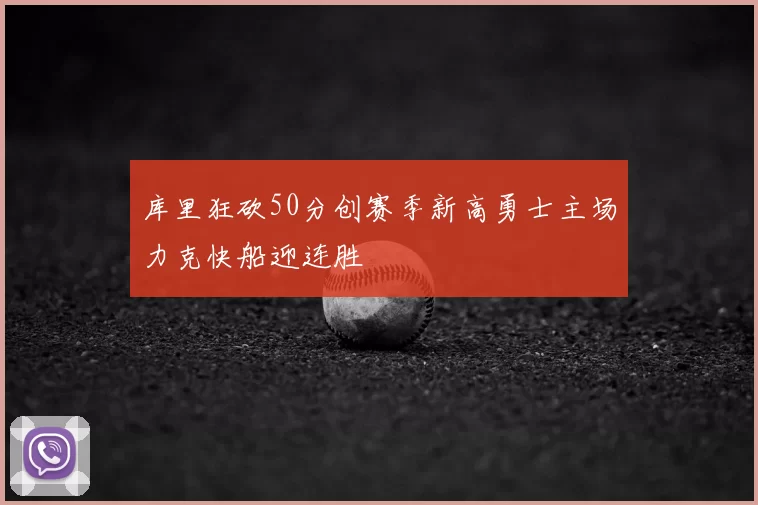 库里狂砍50分创赛季新高勇士主场力克快船迎连胜