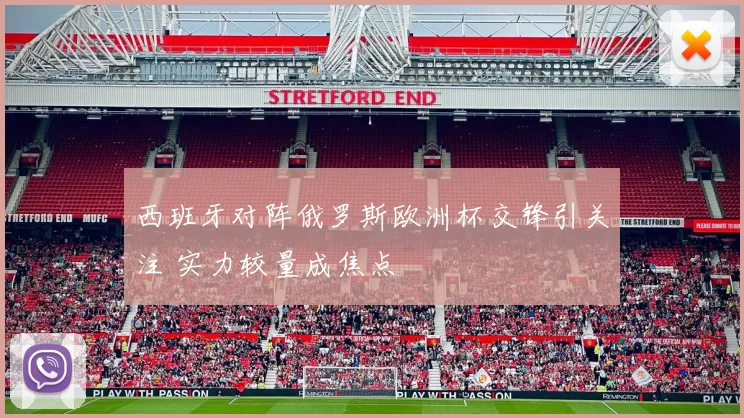 西班牙对阵俄罗斯欧洲杯交锋引关注 实力较量成焦点