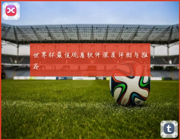 世界杯最佳观看软件深度评测与推荐