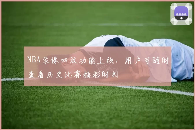 NBA录像回放功能上线，用户可随时查看历史比赛精彩时刻