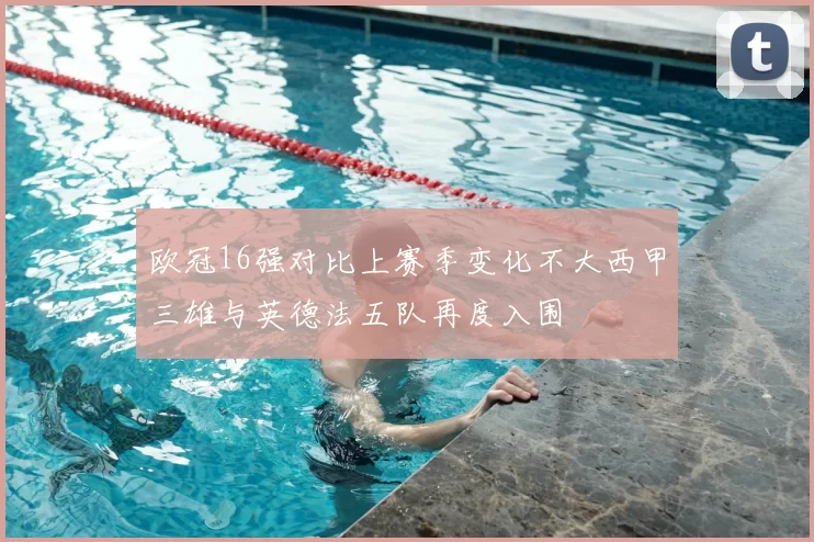 欧冠16强对比上赛季变化不大西甲三雄与英德法五队再度入围