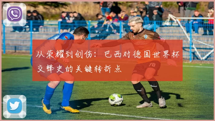 从荣耀到创伤:巴西对德国世界杯交锋史的关键转折点