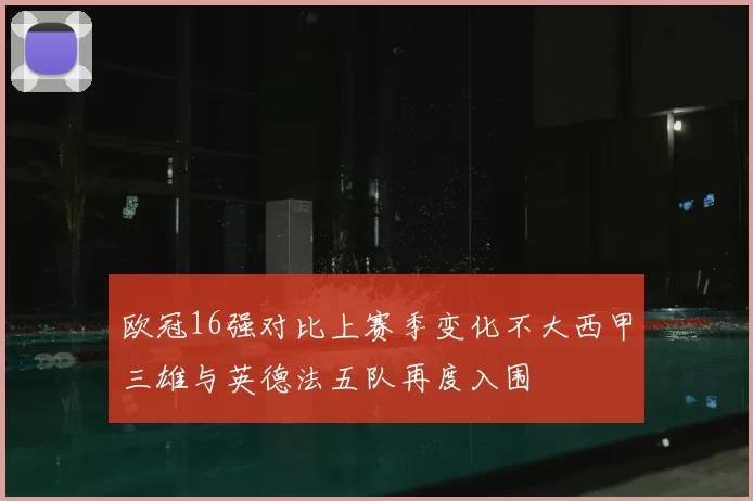 欧冠16强对比上赛季变化不大西甲三雄与英德法五队再度入围
