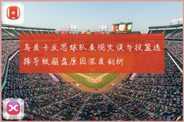 乌度卡反思球队表现失误与投篮选择导致崩盘原因深度剖析