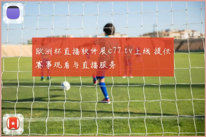 欧洲杯直播软件展c77 tv上线 提供赛事观看与直播服务