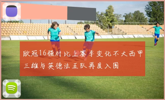 欧冠16强对比上赛季变化不大西甲三雄与英德法五队再度入围