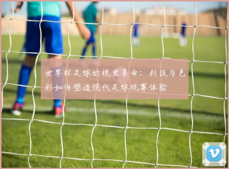 世界杯足球的视觉革命：科技与色彩如何塑造现代足球观赛体验