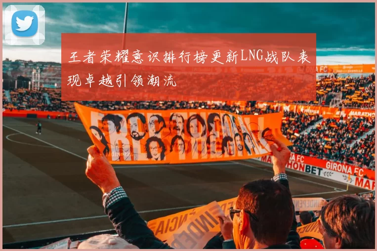 王者荣耀意识排行榜更新LNG战队表现卓越引领潮流