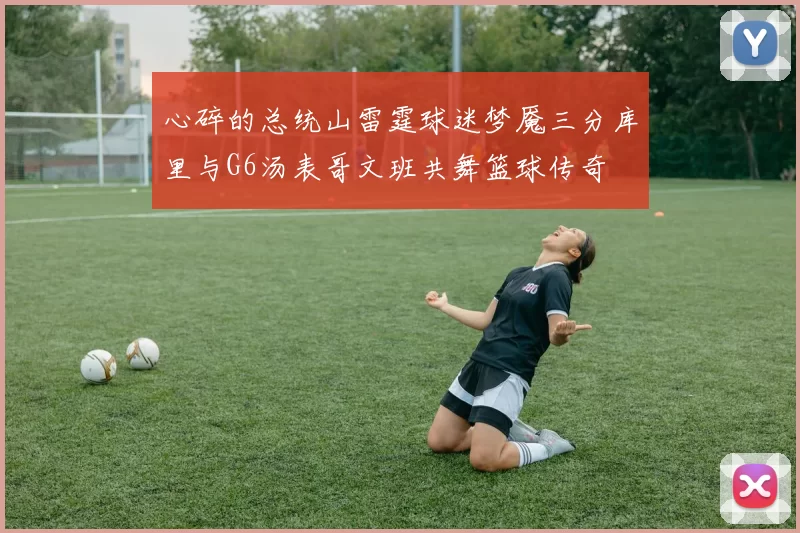 心碎的总统山雷霆球迷梦魇三分库里与G6汤表哥文班共舞篮球传奇