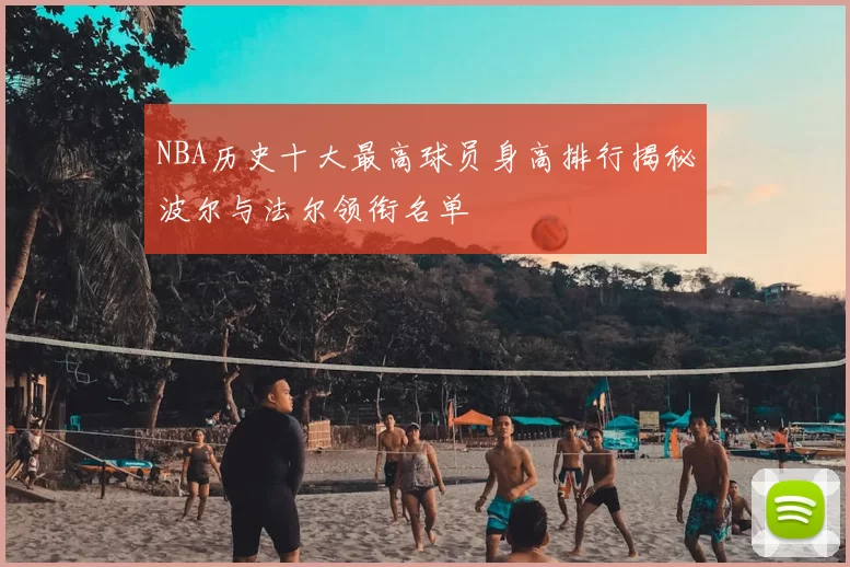 NBA历史十大最高球员身高排行揭秘波尔与法尔领衔名单