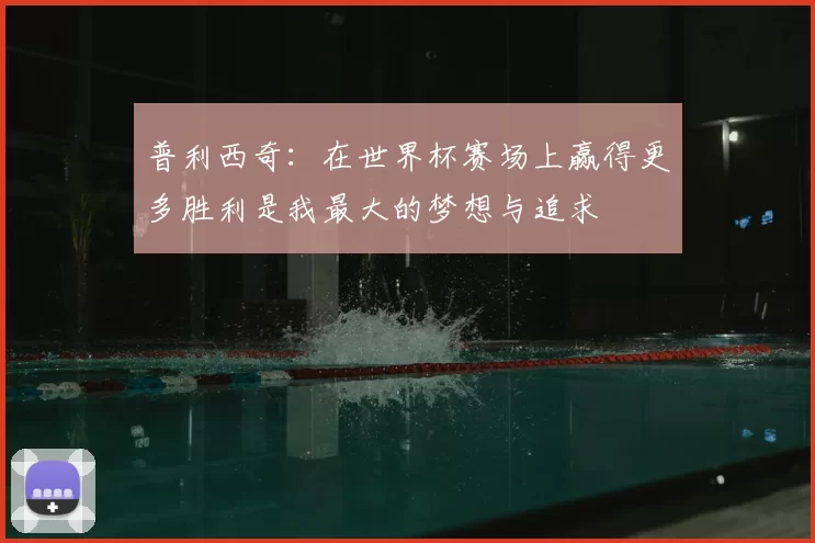 普利西奇：在世界杯赛场上赢得更多胜利是我最大的梦想与追求
