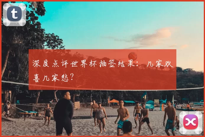 深度点评世界杯抽签结果：几家欢喜几家愁？