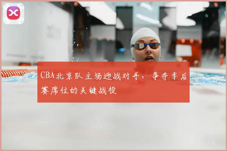 CBA北京队主场迎战对手，争夺季后赛席位的关键战役