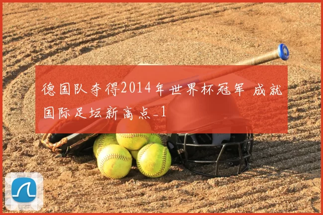德国队夺得2014年世界杯冠军 成就国际足坛新高点_1