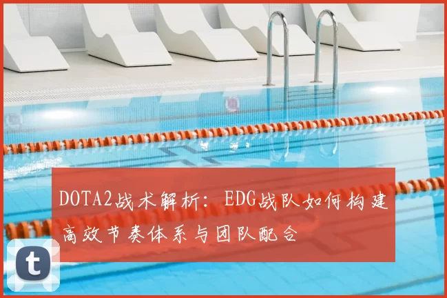 DOTA2战术解析：EDG战队如何构建高效节奏体系与团队配合