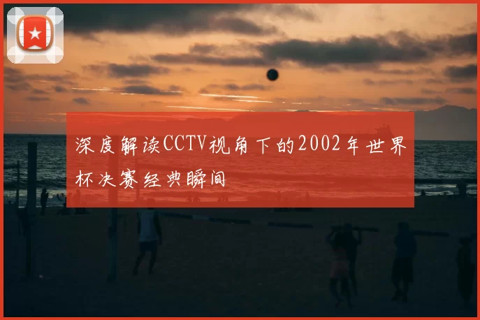 深度解读CCTV视角下的2002年世界杯决赛经典瞬间