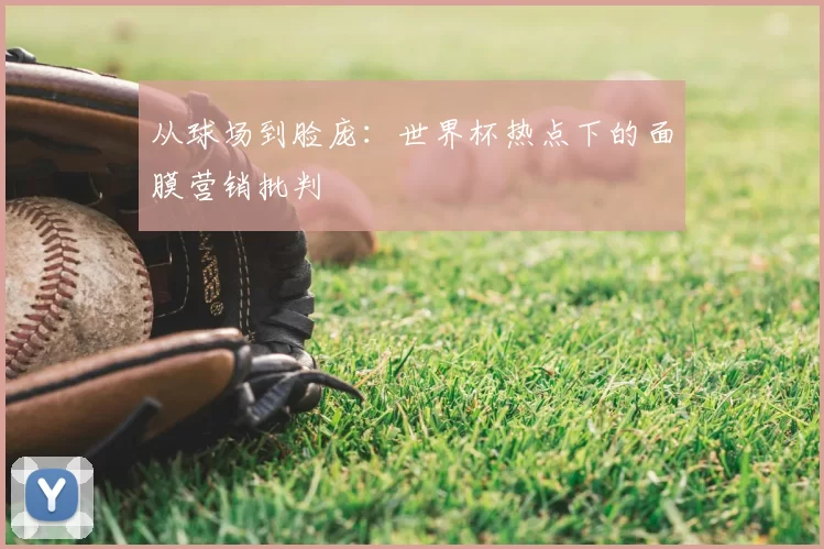 从球场到脸庞：世界杯热点下的面膜营销批判