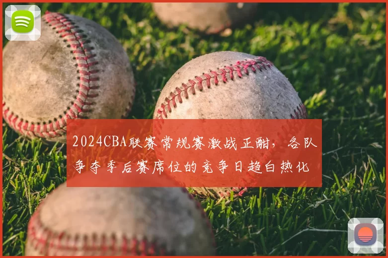 2024CBA联赛常规赛激战正酣，各队争夺季后赛席位的竞争日趋白热化