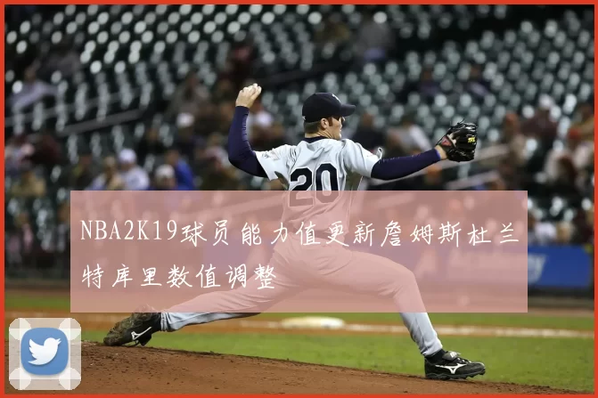 NBA2K19球员能力值更新詹姆斯杜兰特库里数值调整