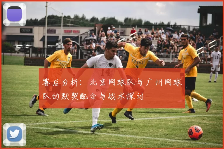 赛后分析：北京网球队与广州网球队的默契配合与战术探讨