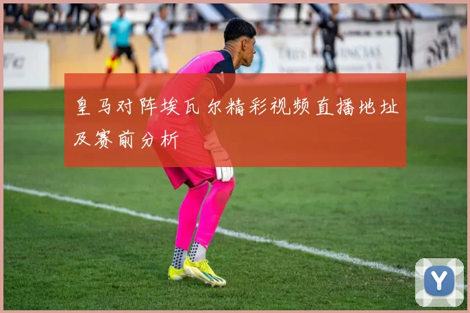 皇马对阵埃瓦尔精彩视频直播地址及赛前分析