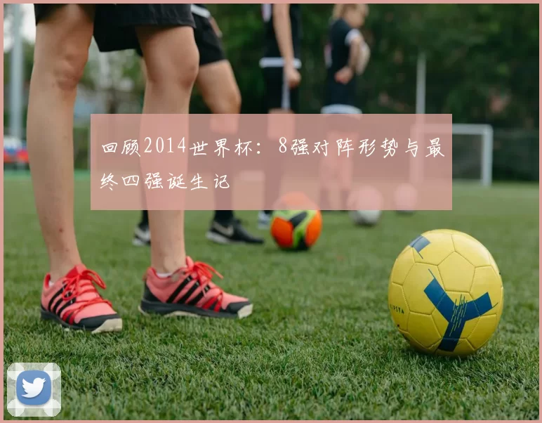 回顾2014世界杯：8强对阵形势与最终四强诞生记