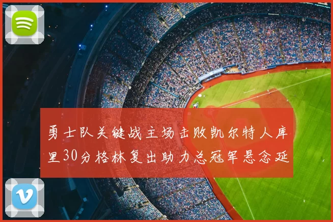 勇士队关键战主场击败凯尔特人库里30分格林复出助力总冠军悬念延续