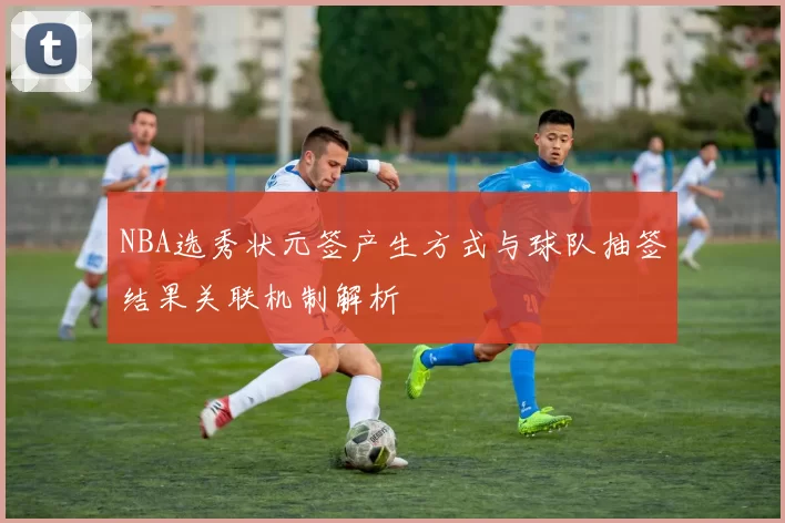 NBA选秀状元签产生方式与球队抽签结果关联机制解析