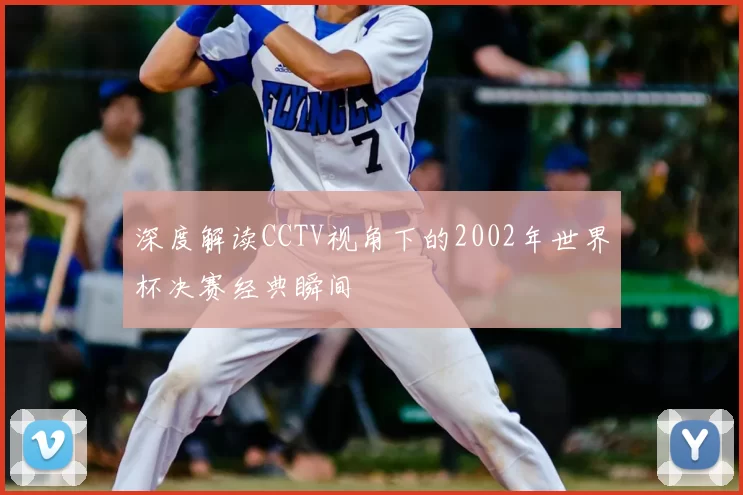 深度解读CCTV视角下的2002年世界杯决赛经典瞬间
