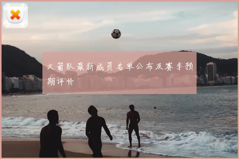 火箭队最新成员名单公布及赛季预期评价