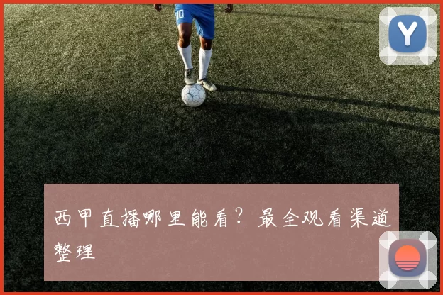 西甲直播哪里能看？最全观看渠道整理