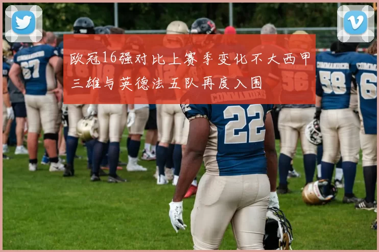 欧冠16强对比上赛季变化不大西甲三雄与英德法五队再度入围