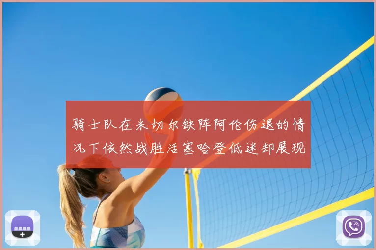 骑士队在米切尔缺阵阿伦伤退的情况下依然战胜活塞哈登低迷却展现季后赛实力