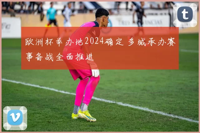 欧洲杯举办地2024确定 多城承办赛事备战全面推进