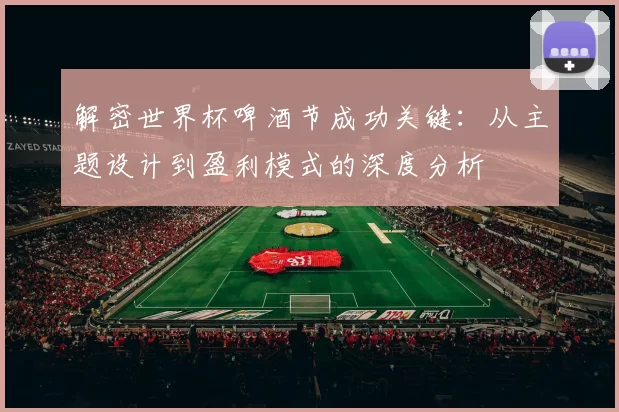 解密世界杯啤酒节成功关键：从主题设计到盈利模式的深度分析