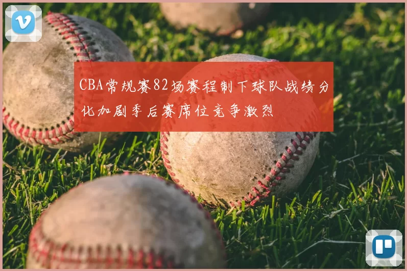 CBA常规赛82场赛程制下球队战绩分化加剧季后赛席位竞争激烈