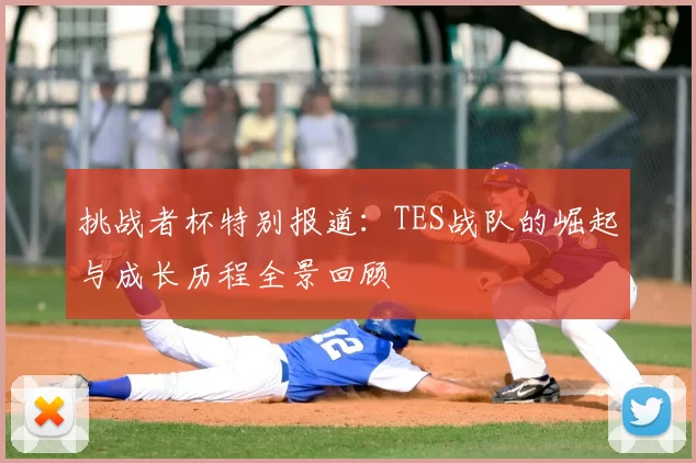 挑战者杯特别报道:TES战队的崛起与成长历程全景回顾