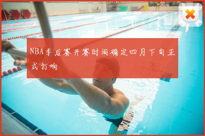 NBA季后赛开赛时间确定四月下旬正式打响