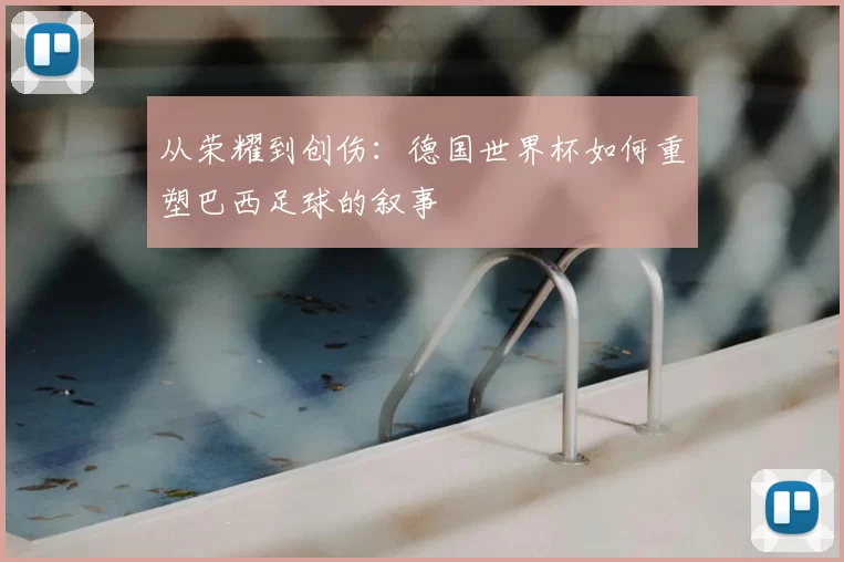 从荣耀到创伤：德国世界杯如何重塑巴西足球的叙事