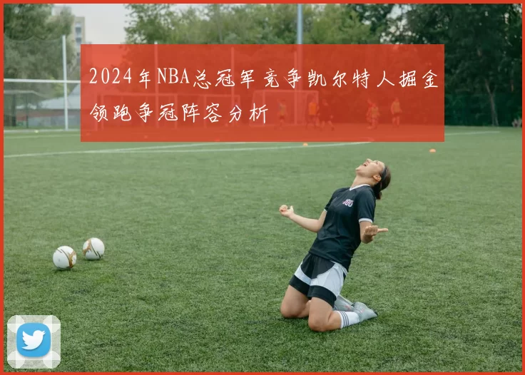 2024年NBA总冠军竞争凯尔特人掘金领跑争冠阵容分析