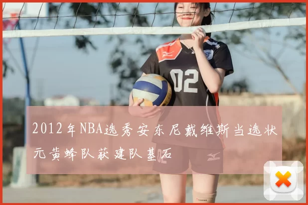 2012年NBA选秀安东尼戴维斯当选状元黄蜂队获建队基石