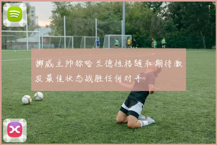 挪威主帅称哈兰德性格随和期待激发最佳状态战胜任何对手