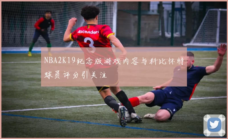 NBA2K19纪念版游戏内容与科比怀特球员评分引关注
