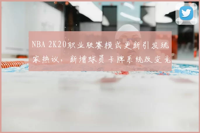 NBA 2K20职业联赛模式更新引发玩家热议,新增球员卡牌系统改变竞技生态