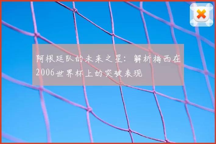 阿根廷队的未来之星：解析梅西在2006世界杯上的突破表现